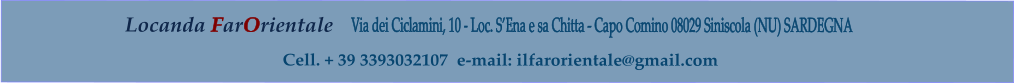 Locanda FarOrientale      Via dei Ciclamini, 10 - Loc. S’Ena e sa Chitta - Capo Comino 08029 Siniscola (NU) SARDEGNA        Cell. + 39 3393032107  e-mail: ilfarorientale@gmail.com