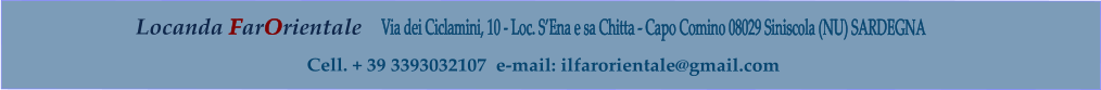 Locanda FarOrientale      Via dei Ciclamini, 10 - Loc. SEna e sa Chitta - Capo Comino 08029 Siniscola (NU) SARDEGNA        Cell. + 39 3393032107  e-mail: ilfarorientale@gmail.com